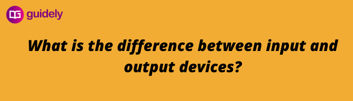 What is the difference between input and output devices